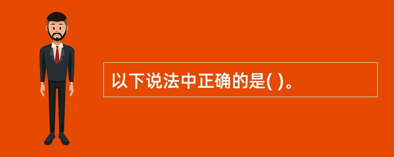 以下说法中正确的是( )。