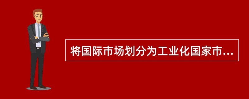 将国际市场划分为工业化国家市场、中等收入国家市场、低收入国家市场,这种划分是(