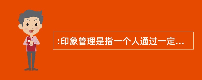 :印象管理是指一个人通过一定的方式影响别人形成的对自己的印象的过程。它是自我调节