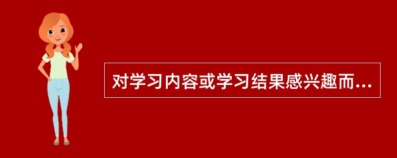 对学习内容或学习结果感兴趣而形成的动机可称为