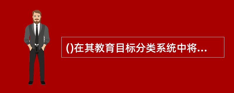 ()在其教育目标分类系统中将教学目标分为认知、情感和动作技能三大领域。