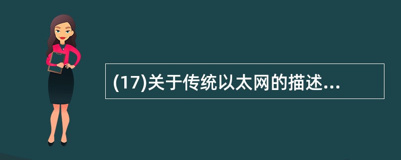 (17)关于传统以太网的描述中,错误的是A)它是典型的总线型局域网 B)需要解决