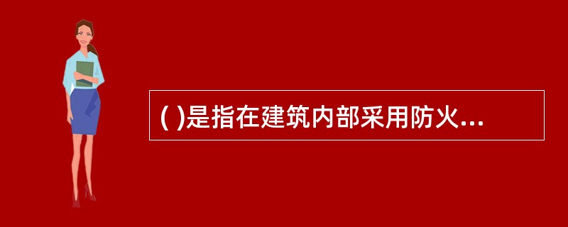 ( )是指在建筑内部采用防火墙、楼板及其他防火分隔设施分隔而成的,能在一定时间内