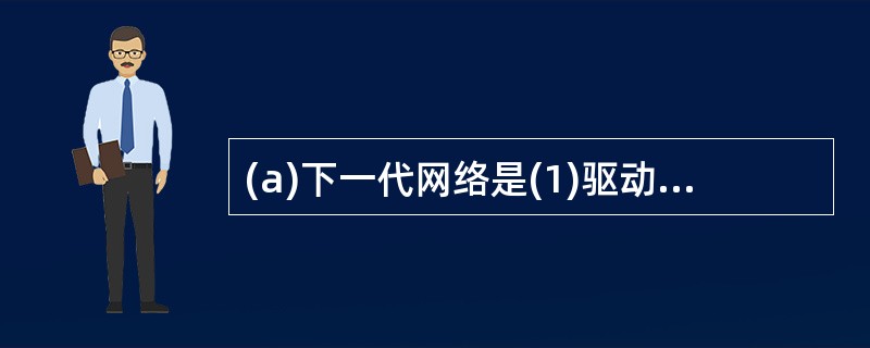 (a)下一代网络是(1)驱动的网络,基于(2)交换技术,采用(3)的体系结构,为