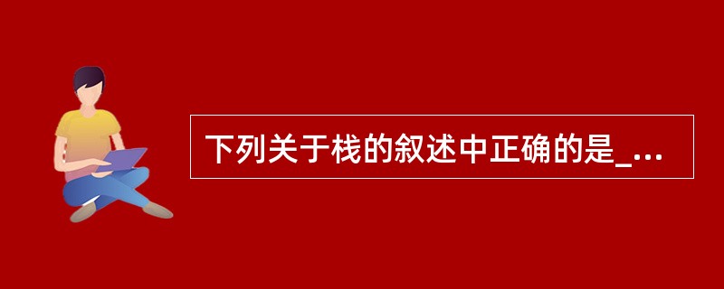 下列关于栈的叙述中正确的是______。