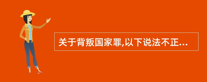 关于背叛国家罪,以下说法不正确的是:( )
