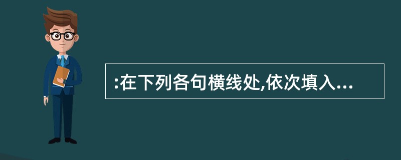 :在下列各句横线处,依次填入最恰当的词语。() ①她好像有什么不开心的事,脸__