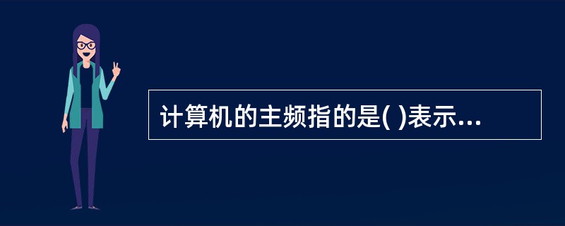 计算机的主频指的是( )表示。A、软盘读写速度,用Hz表示B、显示器输出速度,用