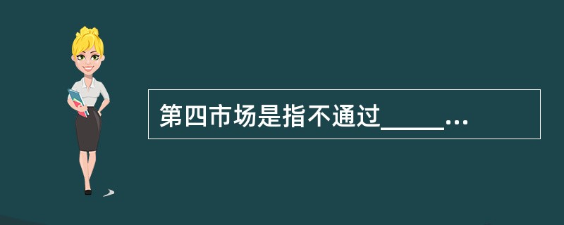 第四市场是指不通过____________而是通过电子计算机网络直接进行大宗证券