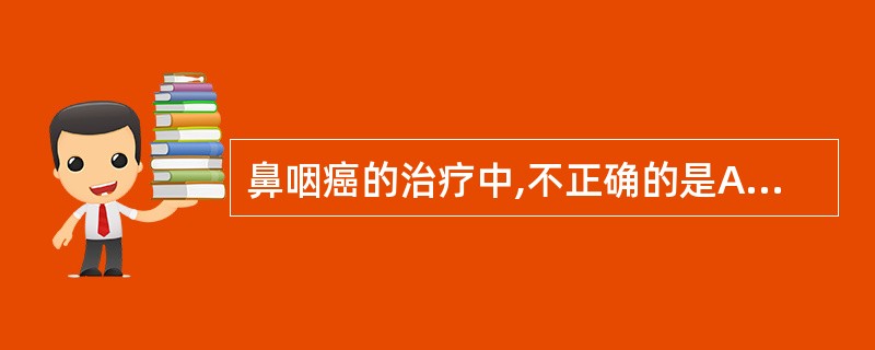 鼻咽癌的治疗中,不正确的是A、放射治疗为首选B、放疗后残余或局部复发灶,选择性手