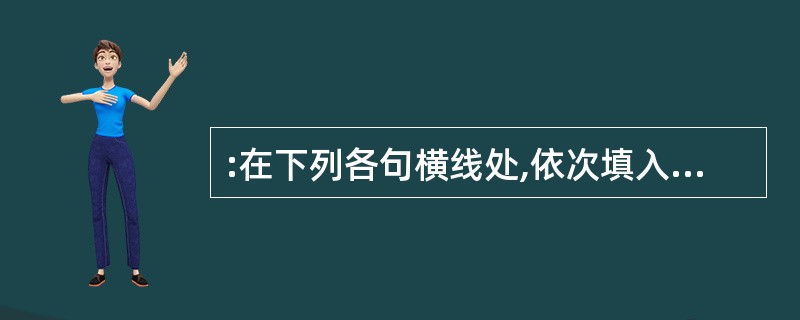 :在下列各句横线处,依次填入最恰当的词语。() ①总经理在办公会上的话,____