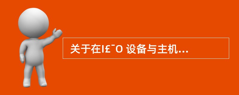  关于在I£¯O 设备与主机间交换数据的叙述, (4) 是错误的。 (4)