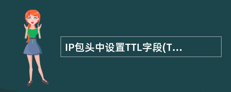 IP包头中设置TTL字段(Time to live)的目的是什么?