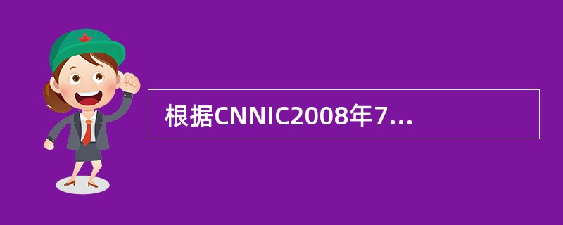  根据CNNIC2008年7月《中国互联网络发展状况统计报告》,截至2008年