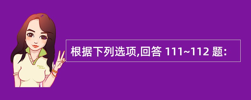 根据下列选项,回答 111~112 题: