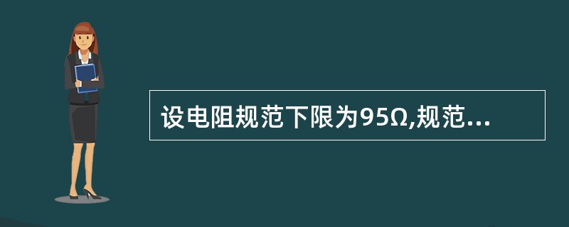 设电阻规范下限为95Ω,规范上限为105Ω,则分析下列问题: 一批电阻阻值取自正