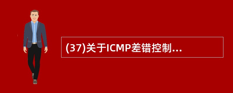 (37)关于ICMP差错控制报文的描述中,错误的是A)具有较高的优先级 B)包含