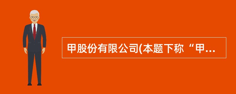 甲股份有限公司(本题下称“甲公司”)为上市公司,系增值税一般纳税人,适用的增值税