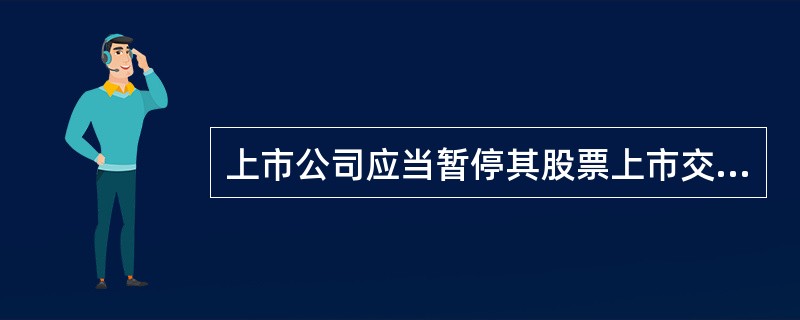 上市公司应当暂停其股票上市交易的情形有( )。