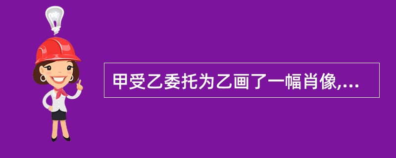 甲受乙委托为乙画了一幅肖像,双方未约定该画著作权的归属。乙去世后,其继承人丙将该