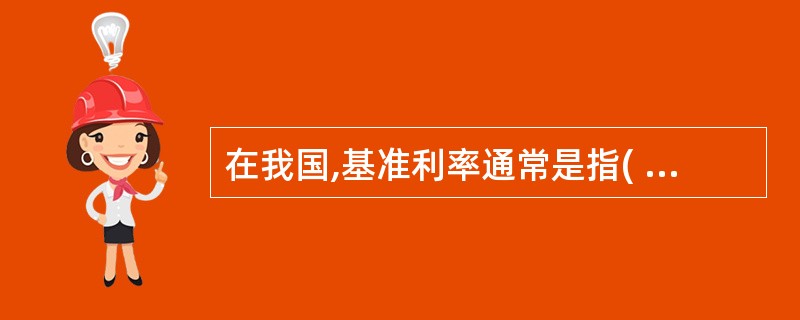 在我国,基准利率通常是指( )。A、中央银行的再贴现率B、中国人民银行对商业银行