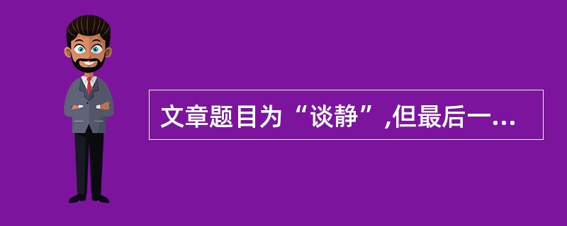 文章题目为“谈静”,但最后一段才写到静,请简要说明全文的思路。(6分)