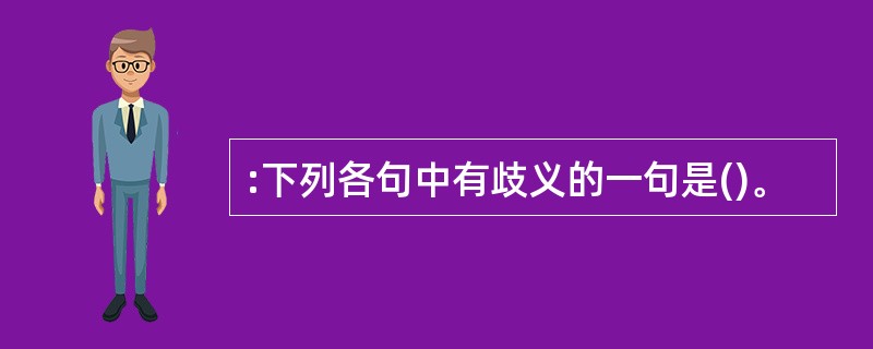 :下列各句中有歧义的一句是()。