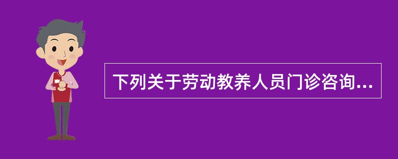 下列关于劳动教养人员门诊咨询的说法不正确的一项是( )。