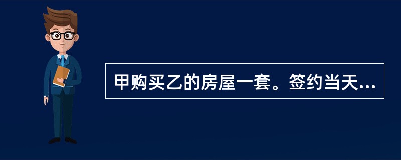 甲购买乙的房屋一套。签约当天,甲支付了全部房款,乙将房屋交付给甲。几天后,甲开始