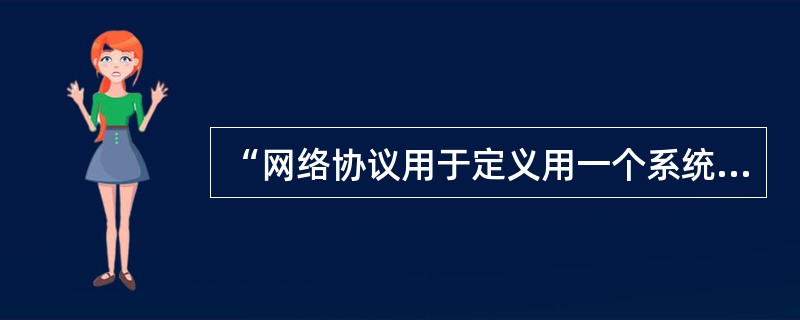 “网络协议用于定义用一个系统内上下层之间以及不同系统对等层之间的数据交换规范”,