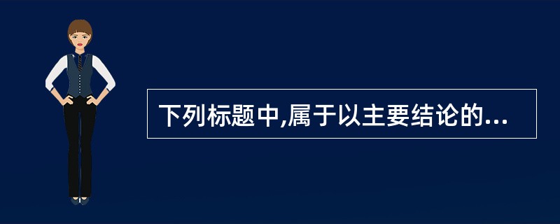 下列标题中,属于以主要结论的方式为标题的是( )。