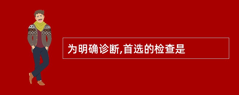 为明确诊断,首选的检查是