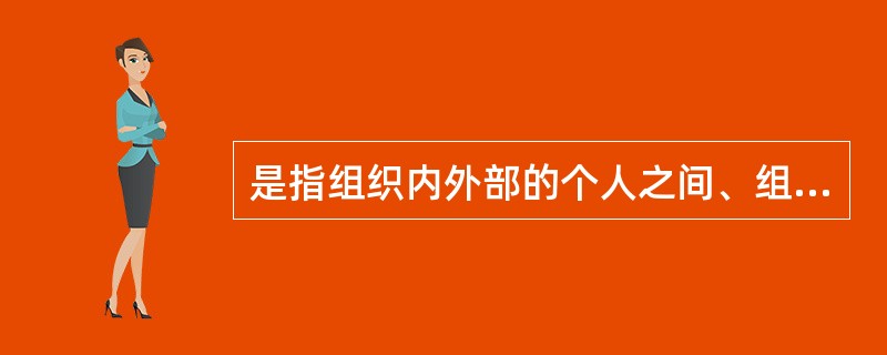 是指组织内外部的个人之间、组织与个人之间、组织之间以及组织或个人与其所在的社会环