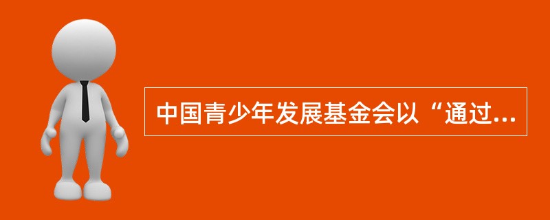 中国青少年发展基金会以“通过资助服务、利益表达和社会倡导,帮助青少年提高能力,改