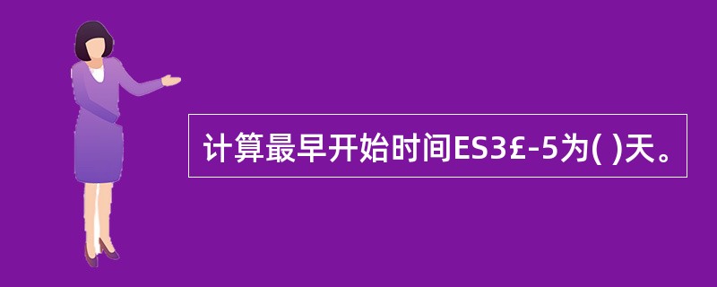 计算最早开始时间ES3£­5为( )天。