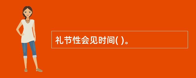 礼节性会见时间( )。