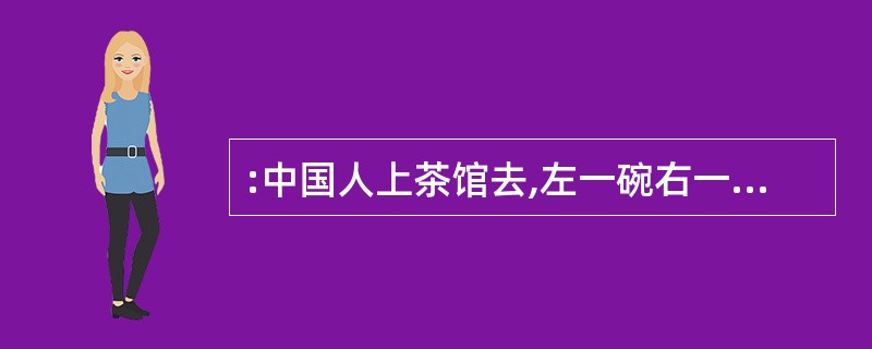 :中国人上茶馆去,左一碗右一碗的喝了半天,好像是刚从沙漠里回来的样子,颇合于我的