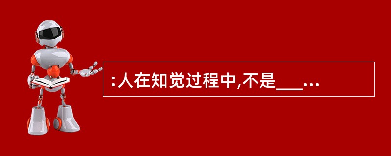 :人在知觉过程中,不是______地把知觉对象的特点登记下来,而是以过去的知识经