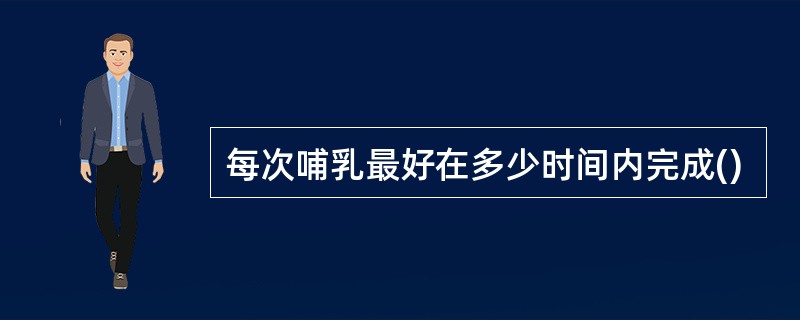 每次哺乳最好在多少时间内完成()