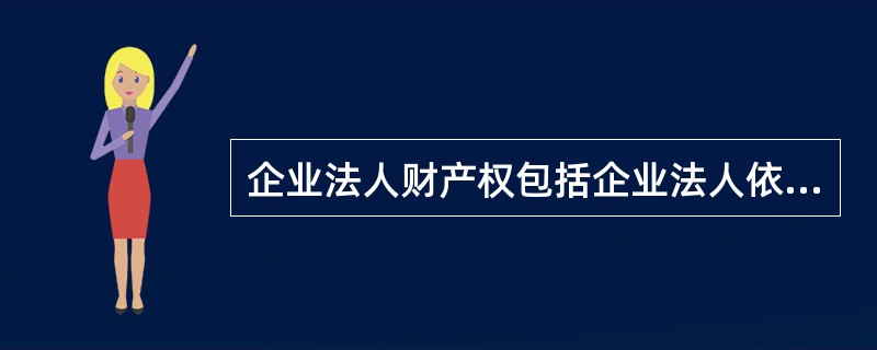 企业法人财产权包括企业法人依法对企业实际财产所拥有的( )。