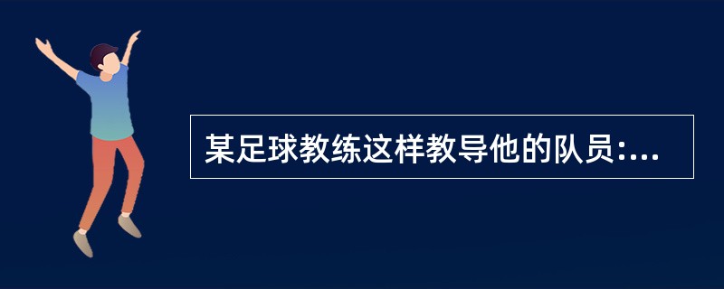 某足球教练这样教导他的队员:“足球比赛从来是以结果论英雄。在足球比赛中,你不是赢