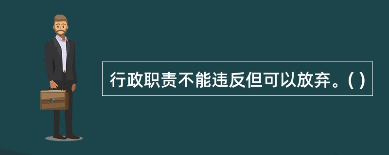 行政职责不能违反但可以放弃。( )