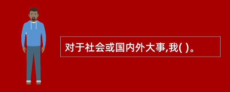 对于社会或国内外大事,我( )。