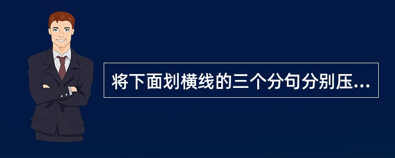 将下面划横线的三个分句分别压缩到10字以内,填写在空格处。压缩后的句子需句式一致