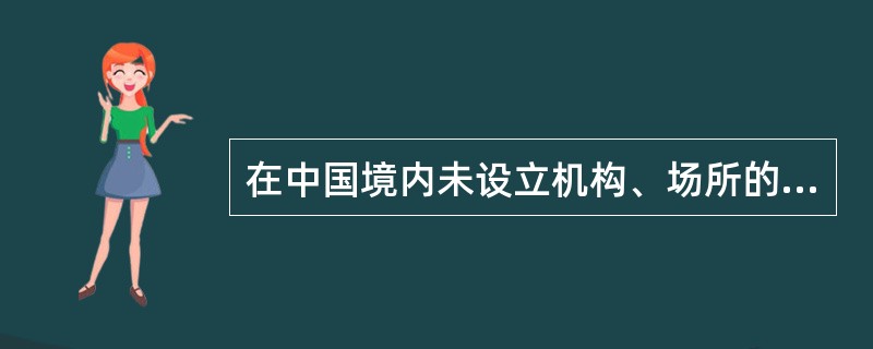 在中国境内未设立机构、场所的非居民企业,来源于中国境内的所得在我国缴纳企业所得税