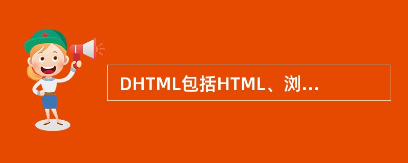  DHTML包括HTML、浏览器对象模型结构、CSS、SCRIPT四个组成部分
