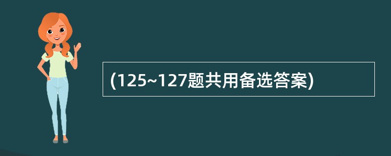 (125~127题共用备选答案)