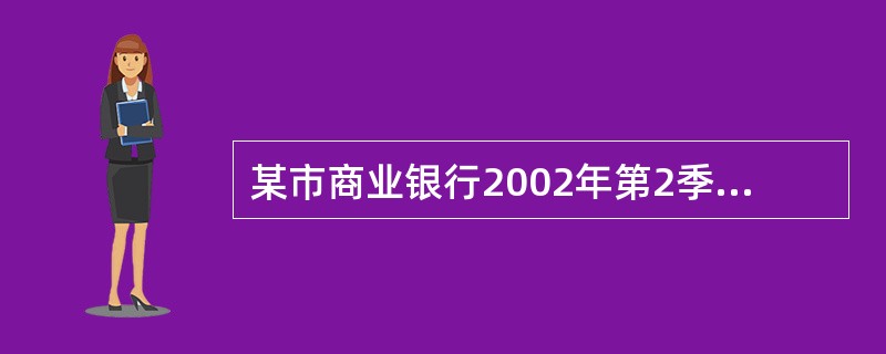 某市商业银行2002年第2季度有关业务资料如下: (1)向生产企业贷款取得利息收