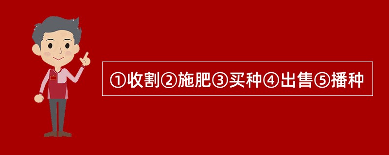 ①收割②施肥③买种④出售⑤播种