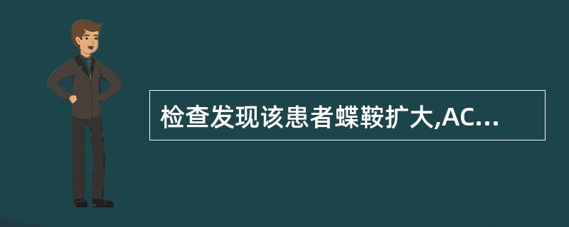 检查发现该患者蝶鞍扩大,ACTH 31pmol£¯L,血皮质醇1020nmol£